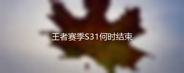 王者赛季S31何时结束