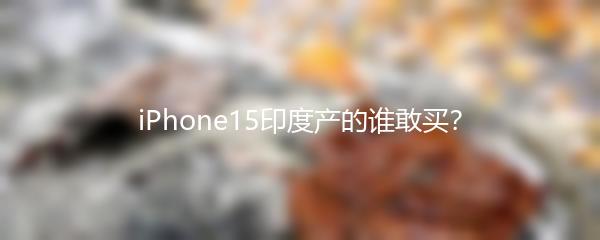 iPhone15印度产的谁敢买？