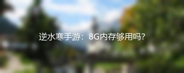 逆水寒手游：8G内存够用吗？