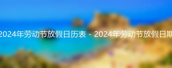 2024年劳动节放假日历表 - 2024年劳动节放假日期