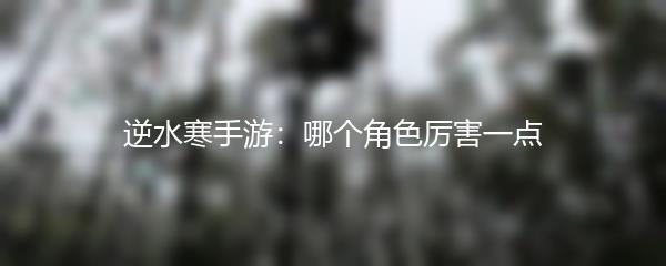 逆水寒手游：哪个角色厉害一点