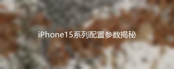 iPhone15系列配置参数揭秘