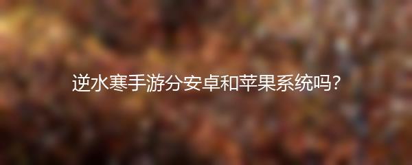 逆水寒手游分安卓和苹果系统吗？