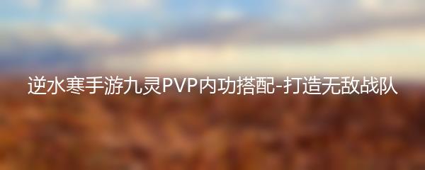 逆水寒手游九灵PVP内功搭配-打造无敌战队