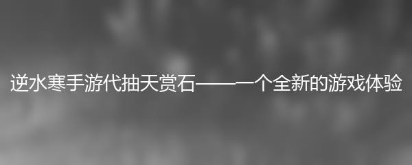 逆水寒手游代抽天赏石——一个全新的游戏体验