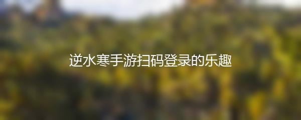 逆水寒手游扫码登录的乐趣