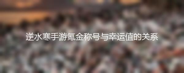 逆水寒手游氪金称号与幸运值的关系