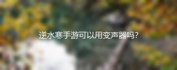 逆水寒手游可以用变声器吗？