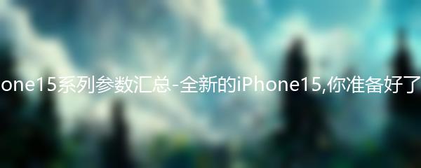 iPhone15系列参数汇总-全新的iPhone15,你准备好了吗？