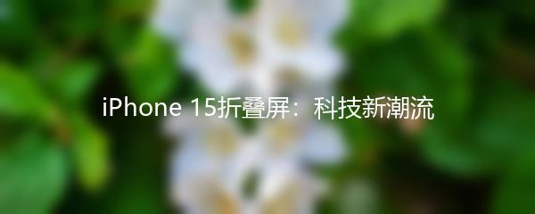 iPhone 15折叠屏：科技新潮流