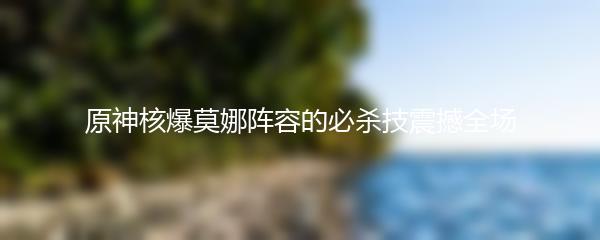 原神核爆莫娜阵容的必杀技震撼全场