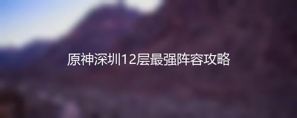 原神深圳12层最强阵容攻略