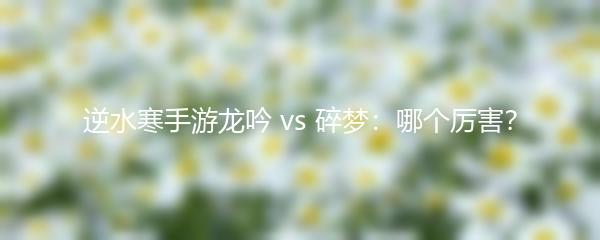 逆水寒手游龙吟 vs 碎梦：哪个厉害？