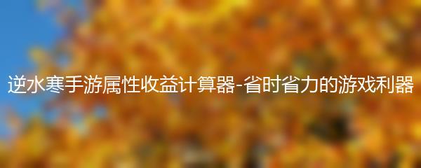 逆水寒手游属性收益计算器-省时省力的游戏利器