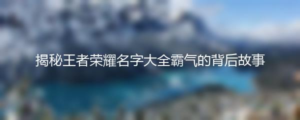 揭秘王者荣耀名字大全霸气的背后故事