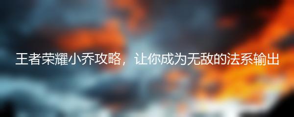 王者荣耀小乔攻略，让你成为无敌的法系输出