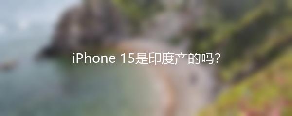 iPhone 15是印度产的吗？