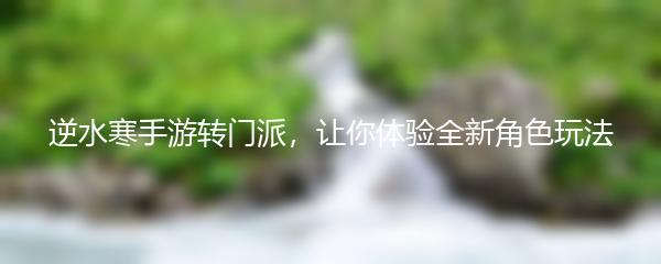 逆水寒手游转门派，让你体验全新角色玩法