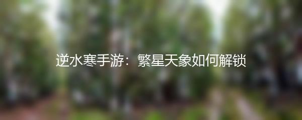 逆水寒手游：繁星天象如何解锁