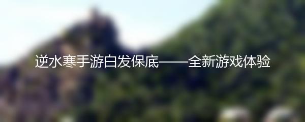 逆水寒手游白发保底——全新游戏体验