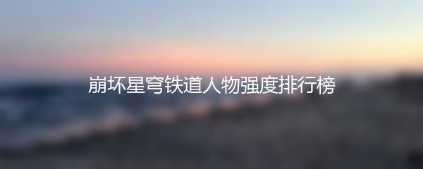 崩坏星穹铁道人物强度排行榜