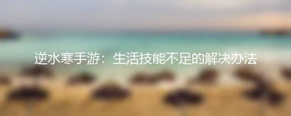 逆水寒手游：生活技能不足的解决办法