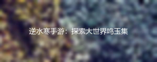 逆水寒手游：探索大世界鸣玉集