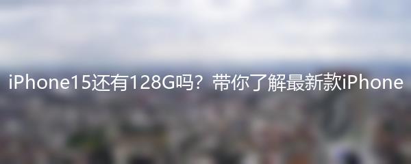 iPhone15还有128G吗？带你了解最新款iPhone