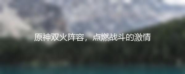 原神双火阵容，点燃战斗的激情