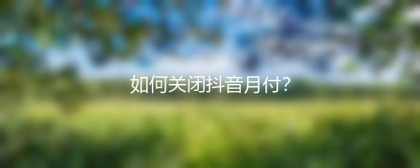 如何关闭抖音月付？