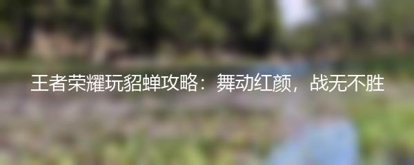 王者荣耀玩貂蝉攻略：舞动红颜，战无不胜