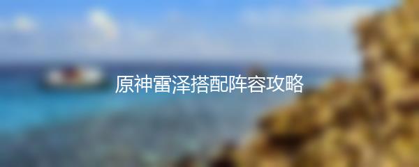 原神雷泽搭配阵容攻略