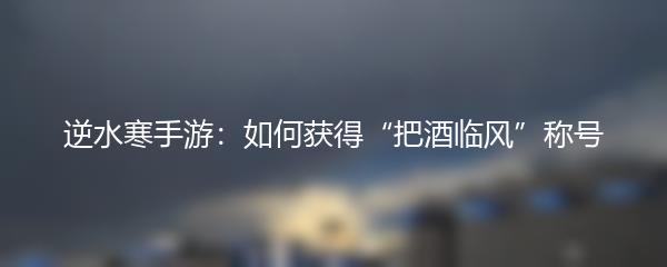 逆水寒手游：如何获得“把酒临风”称号