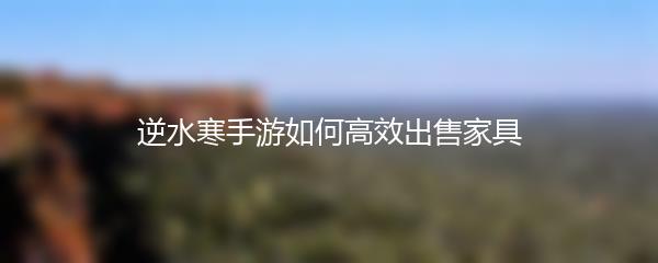 逆水寒手游如何高效出售家具