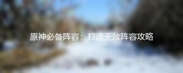 原神必备阵容：打造无敌阵容攻略