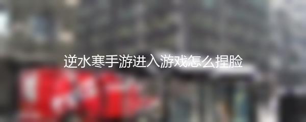 逆水寒手游进入游戏怎么捏脸