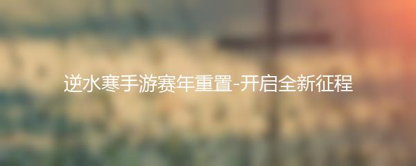 逆水寒手游赛年重置-开启全新征程