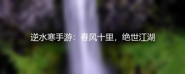 逆水寒手游：春风十里，绝世江湖