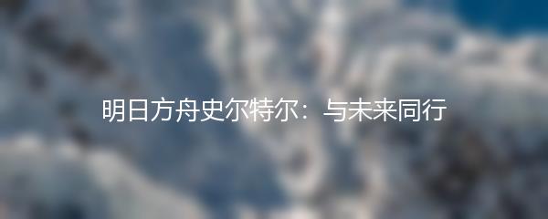 明日方舟史尔特尔：与未来同行