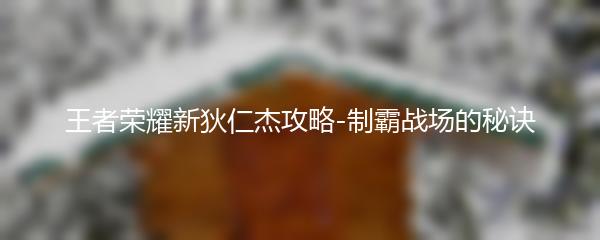 王者荣耀新狄仁杰攻略-制霸战场的秘诀