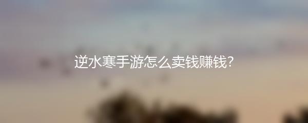 逆水寒手游怎么卖钱赚钱？