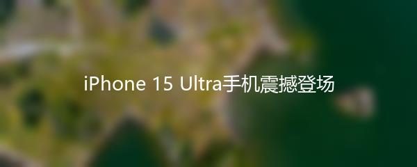 iPhone 15 Ultra手机震撼登场