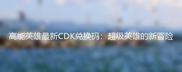 高能英雄最新CDK兑换码：超级英雄的新冒险