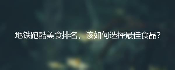 地铁跑酷美食排名，该如何选择最佳食品？