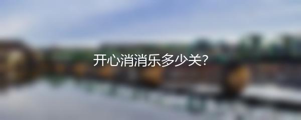 开心消消乐多少关？