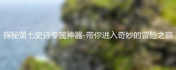 探秘第七史诗专属神器-带你进入奇妙的冒险之旅