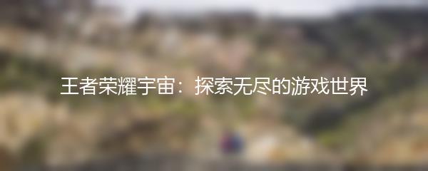 王者荣耀宇宙：探索无尽的游戏世界