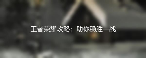 王者荣耀攻略：助你稳胜一战