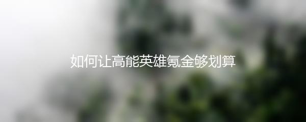 如何让高能英雄氪金够划算