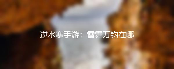 逆水寒手游：雷霆万钧在哪